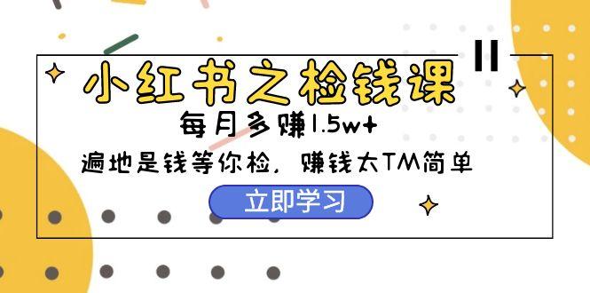 (9890期)小红书之检钱课：从0开始实测每月多赚1.5w起步，赚钱真的太简单了(98节)-翻身站