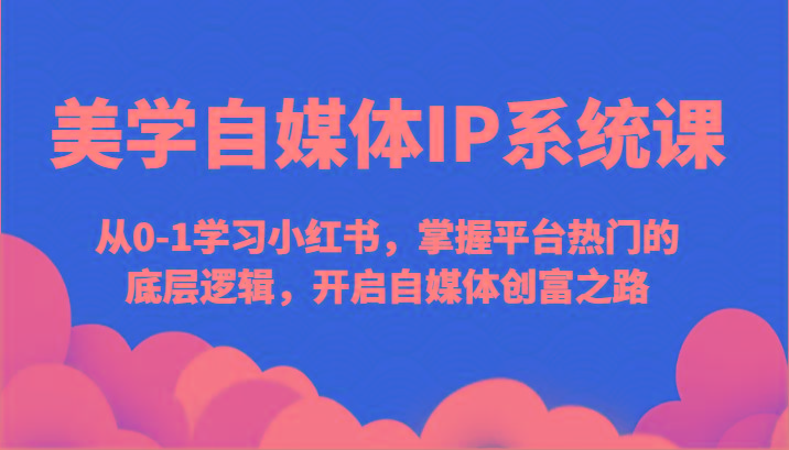 美学自媒体IP系统课-从0-1学习小红书，掌握平台热门的底层逻辑，开启自媒体创富之路-翻身站