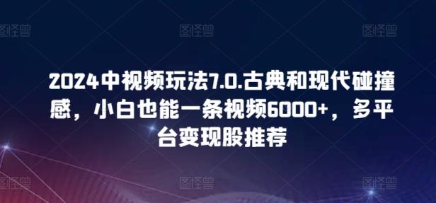 2024中视频玩法7.0.古典和现代碰撞感，小白也能一条视频6000+，多平台变现【揭秘】-翻身站
