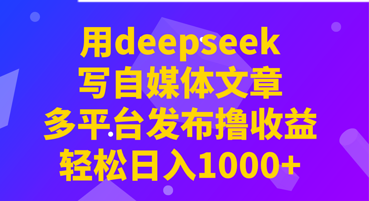 用deepseek写自媒体文章，多平台发布撸收益，轻松日入1000+！-翻身站