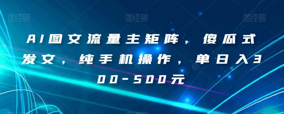 AI图文流量主矩阵，傻瓜式发文，纯手机操作，单日入300-500元【揭秘】-翻身站