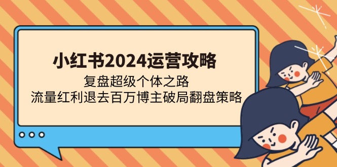 小红书2024运营攻略：复盘超级个体之路 流量红利退去百万博主破局翻盘-翻身站