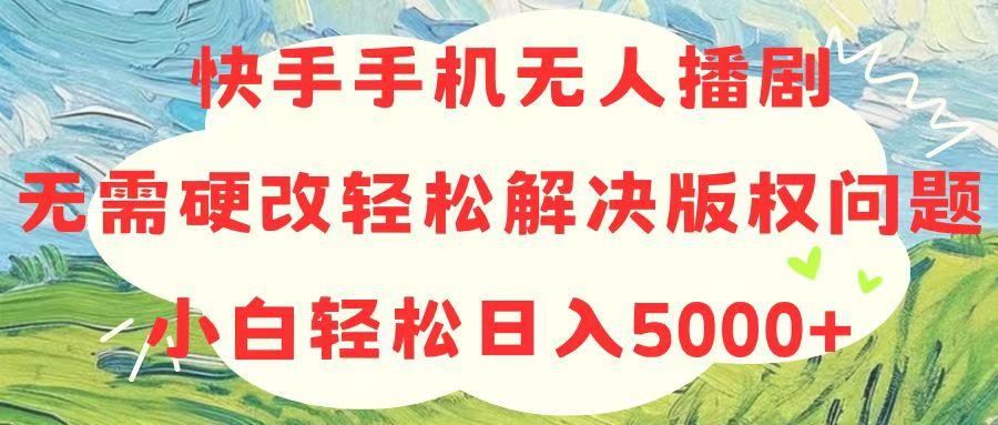 快手手机无人播剧，无需硬改，轻松解决版权问题，小白轻松日入5000+-翻身站