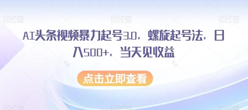 AI头条视频暴力起号3.0，螺旋起号法，日入500+，当天见收益【揭秘】-翻身站