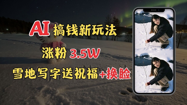 冬季搞钱新玩法，雪地写字表白送祝福、换脸，用免费AI手把手教你制作，轻松涨粉3.5w，接单到手软-翻身站