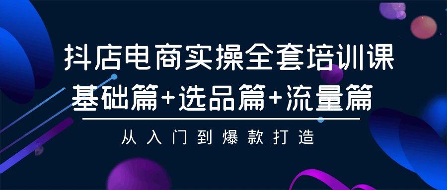 (9604期)抖店电商实操全套培训课：基础篇+选品篇+流量篇，从入门到爆款打造-翻身站