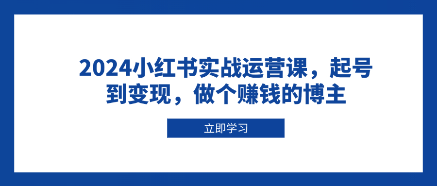 2024小红书实战运营课，起号到变现，做个赚钱的博主-翻身站