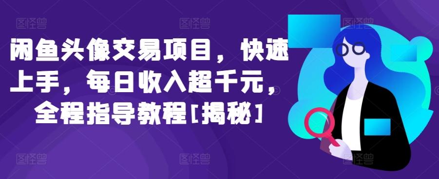 闲鱼头像交易项目，快速上手，每日收入超千元，全程指导教程[揭秘]-翻身站