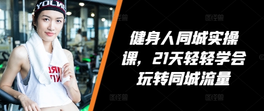 健身人同城实操课，21天轻轻学会玩转同城流量-翻身站