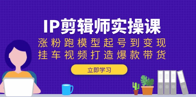 IP剪辑师实操课：涨粉跑模型起号到变现，挂车视频打造爆款带货-翻身站