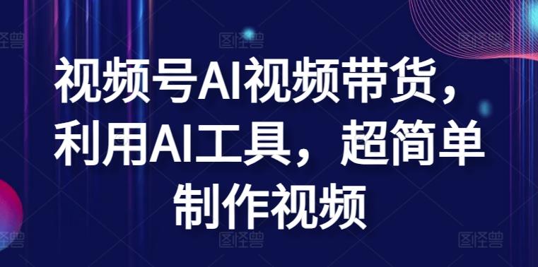 视频号AI视频带货，利用AI工具，超简单制作视频【揭秘】-翻身站