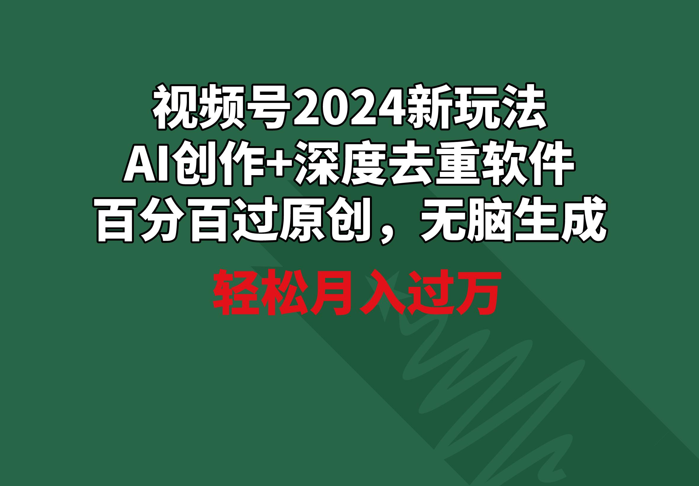 视频号2024新玩法，AI创作+深度去重软件 百分百过原创，无脑生成，月入过万-翻身站