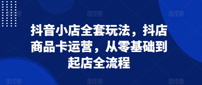 抖音小店全套玩法，抖店商品卡运营，从零基础到起店全流程-翻身站