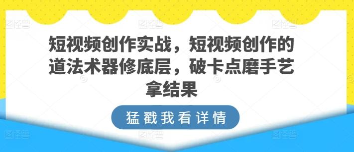 短视频创作实战，短视频创作的道法术器修底层，破卡点磨手艺拿结果-翻身站