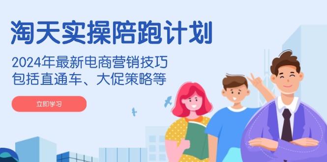 淘天实操陪跑计划，2024年最新电商营销技巧，包括直通车、大促策略等-翻身站