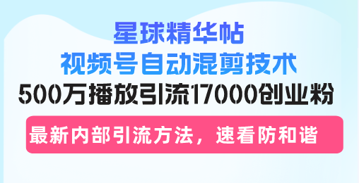 星球精华帖视频号自动混剪技术，500万播放引流17000创业粉，最新内部引…-翻身站