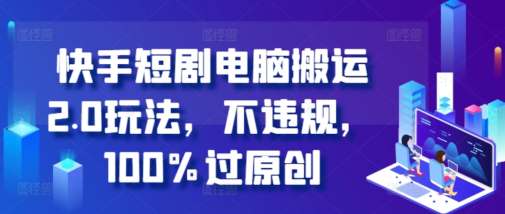 快手短剧电脑搬运2.0玩法，不违规，100%过原创-翻身站