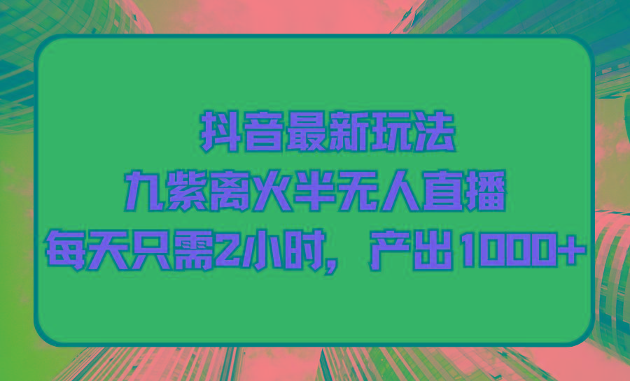(9619期)抖音最新玩法，九紫离火半无人直播，每天只需2小时，产出1000+-翻身站