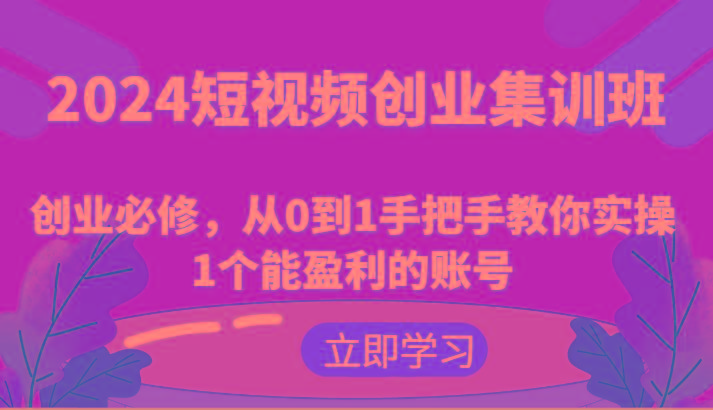 2024短视频创业集训班：创业必修，从0到1手把手教你实操1个能盈利的账号-翻身站