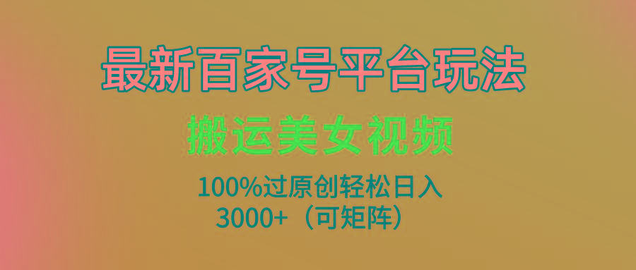 (9852期)最新百家号平台玩法，搬运美女视频100%过原创大揭秘，轻松日入3000+(可…-翻身站
