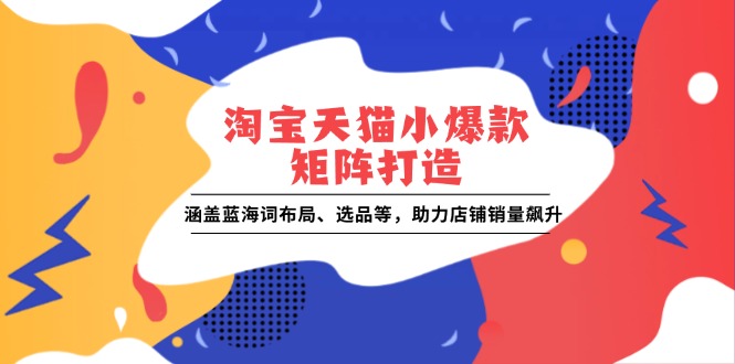 淘宝天猫小爆款矩阵打造：涵盖蓝海词布局、选品等，助力店铺销量飙升-翻身站