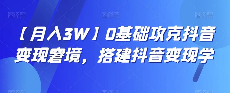 【月入3W】0基础攻克抖音变现窘境，搭建抖音变现学-翻身站