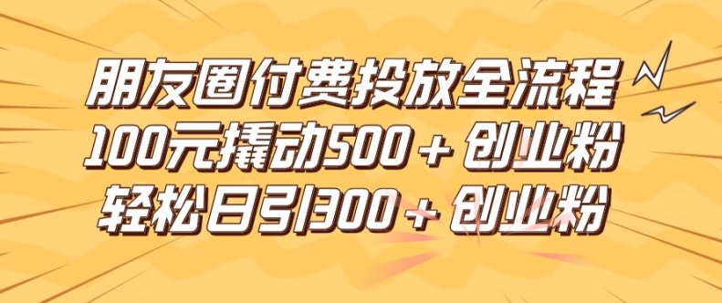 朋友圈高效付费投放全流程，100元撬动500+创业粉，日引流300加精准创业粉【揭秘】-翻身站