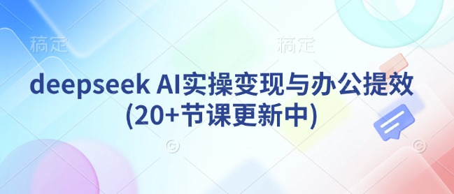 deepseek AI实操变现与办公提效(20+节课更新中)-翻身站