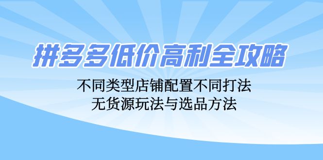拼多多低价高利全攻略：不同类型店铺配置不同打法，无货源玩法与选品方法-翻身站