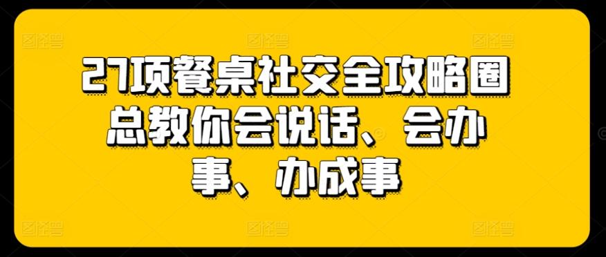 27项餐桌社交全攻略圈总教你会说话、会办事、办成事-翻身站