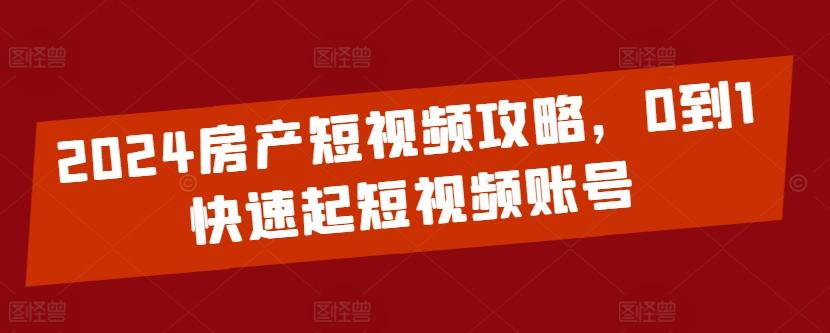 2024房产短视频攻略，0到1快速起短视频账号-翻身站
