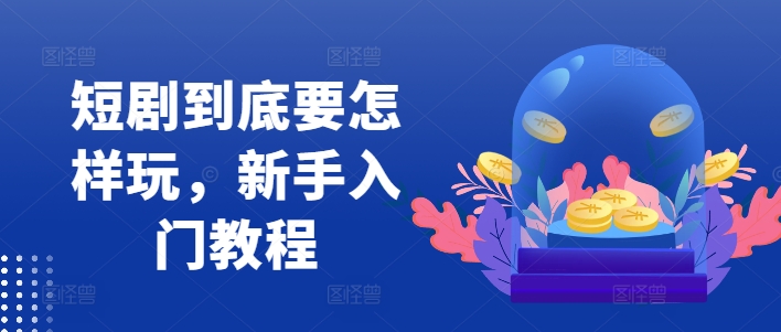 短剧到底要怎样玩，新手入门教程-翻身站