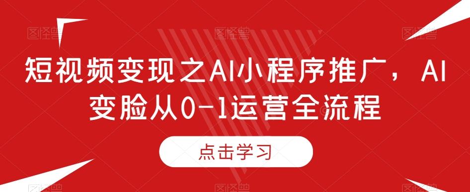 短视频变现之AI小程序推广，AI变脸从0-1运营全流程-翻身站