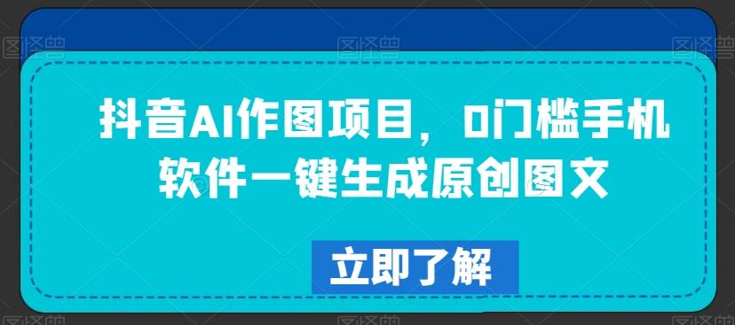 抖音AI作图项目，0门槛手机软件一键生成原创图文【揭秘】-翻身站