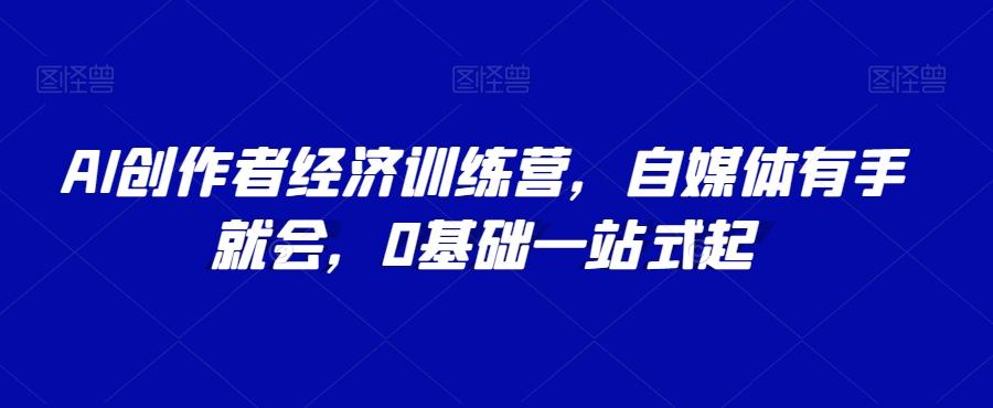 AI创作者经济训练营，自媒体有手就会，0基础一站式起-翻身站