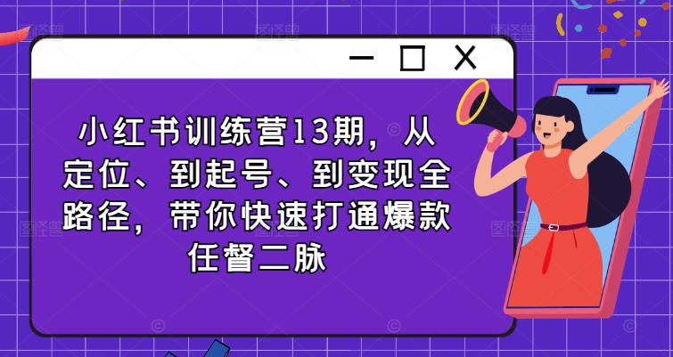 小红书训练营13期，从定位、到起号、到变现全路径，带你快速打通爆款任督二脉-翻身站