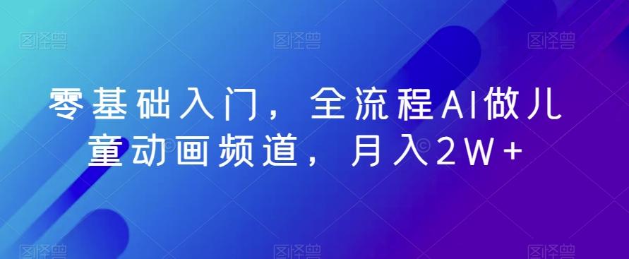 零基础入门，全流程AI做儿童动画频道，月入2W+-翻身站