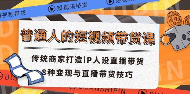 普通人的短视频带货课 传统商家打造iP人设直播带货 8种变现与直播带货技巧-翻身站
