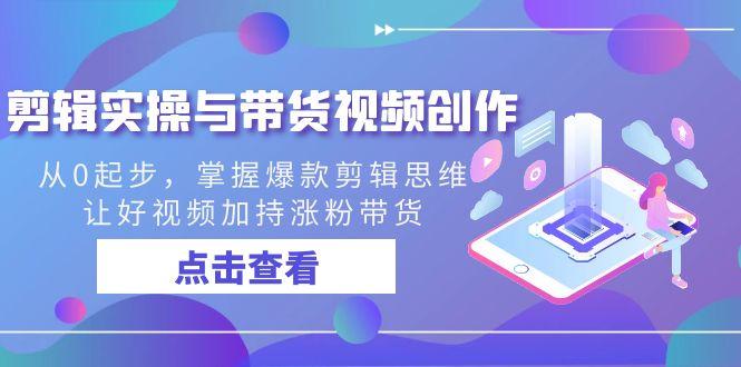 剪辑实操与带货视频创作，从0起步，掌握爆款剪辑思维，让好视频加持涨粉带货-翻身站