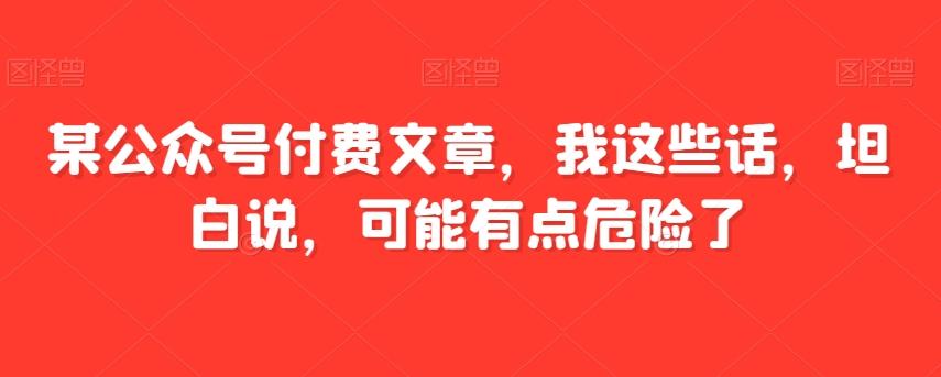 某公众号付费文章，我这些话，坦白说，可能有点危险了-翻身站
