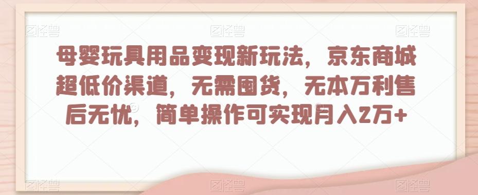 母婴玩具用品变现新玩法，京东商城超低价渠道，简单操作可实现月入2万+【揭秘】-翻身站