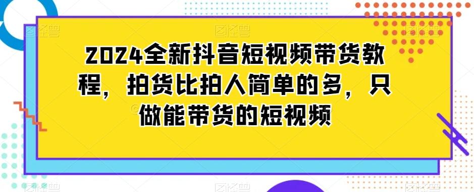 2024全新抖音短视频带货教程，拍货比拍人简单的多，只做能带货的短视频-翻身站