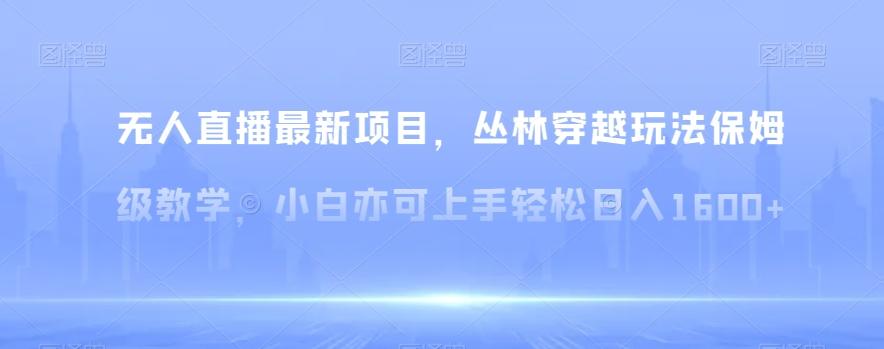 无人直播最新项目，丛林穿越玩法保姆级教学，小白亦可上手轻松日入1600+【揭秘】-翻身站