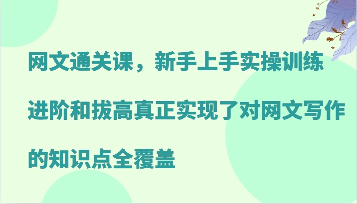 网文通关课，新手上手实操训练，进阶和拔高真正实现了对网文写作的知识点全覆盖-翻身站