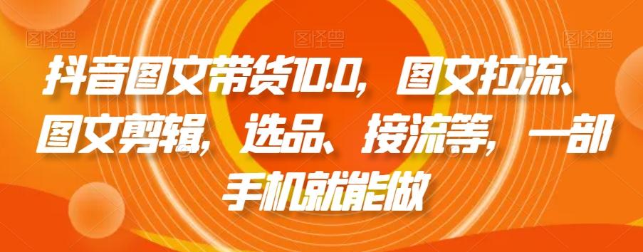 抖音图文带货10.0，图文拉流、图文剪辑，选品、接流等，一部手机就能做-翻身站