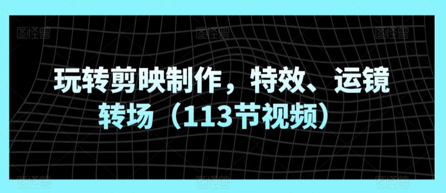 玩转剪映制作，特效、运镜转场(113节视频)-翻身站