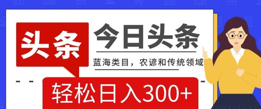 AI头条传统和农谚领域，蓝海类目，搬运+AI优化，轻松日入300+【揭秘】-翻身站