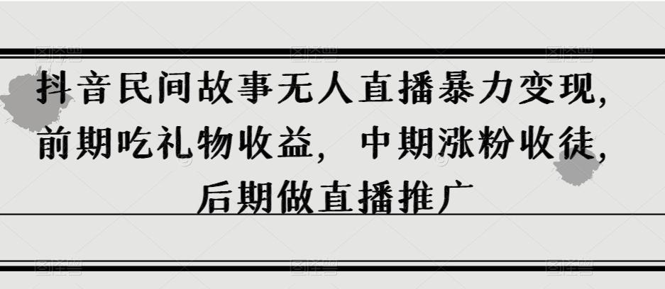 抖音民间故事无人直播暴力变现，前期吃礼物收益，中期涨粉收徒，后期做直播推广【揭秘】-翻身站