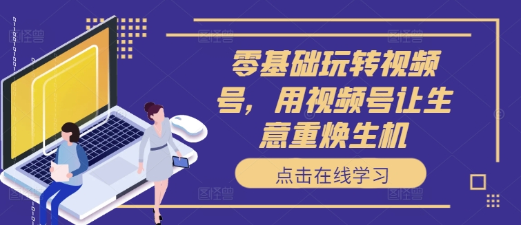 零基础玩转视频号，用视频号让生意重焕生机-翻身站