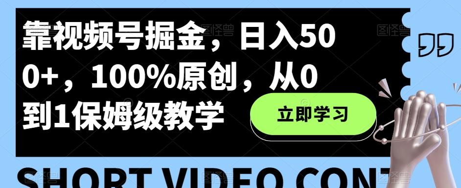 靠视频号掘金，日入500+，100%原创，从0到1保姆级教学-翻身站